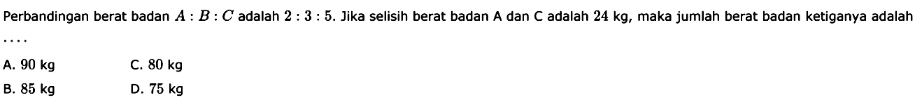 Perbandingan berat badan A:B:C adalah 2:3:5. Jika selisih berat badan A dan C adalah 24 kg, maka jumlah berat badan ketiganya adalah