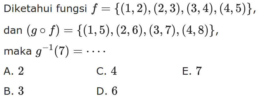 Diketahui fungsi f={(1,2),(2,3),(3,4),(4,5)} dan (gof)={(1,5),(2,6),(3,7),(4,8)}, maka g^(-1)(7)=.... 