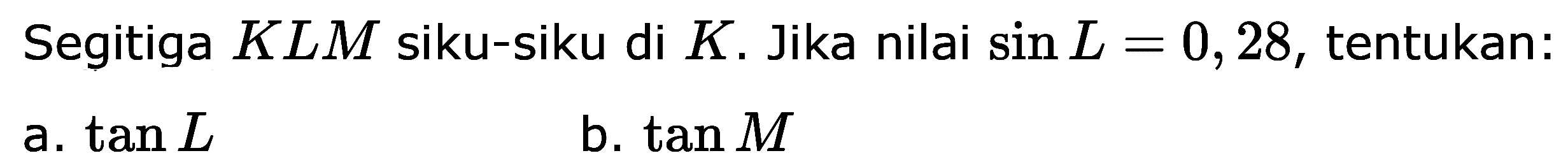 Segitiga KLM siku-siku di K. Jika nilai sin L=0,28, tentukan:
a.  tan L 
b.  tan M 