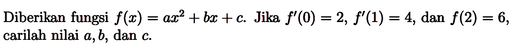 Diberikan fungsi f(x)=ax^2+bx+c. Jika f'(0)=2, f'(1)=4, dan f(2)=6, carilah nilai a,b, dan c.