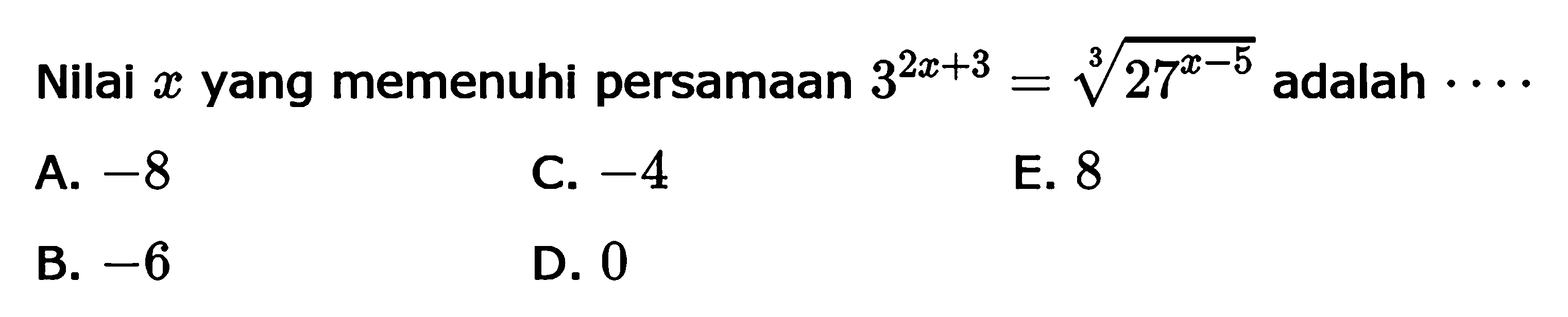 Nilai x yang memenuhi persamaan 3^(2x + 3) = (27^(x - 5))^(1/3) adalah .... A. -8 B. -6 C. -4 D. 0 E. 8
