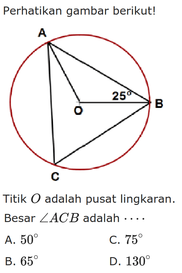 perhatikan gambar berikut!Titik O adalah pusat lingkaran. Besar sudut ACB adalah...A. 50 
B. 65 
C. 75 
D. 130 