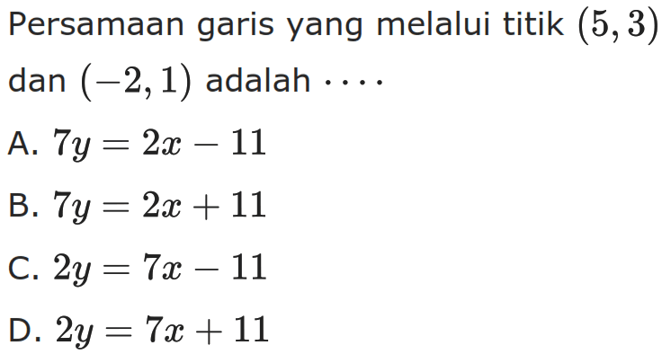 Persamaan garis yang melalui titik (5,3) dan (-2,1) adalah.... A. 7y = 2x - 11 B. 7y = 2x + 11 C. 2y = 7x - 11 D. 2y = 7x + 11