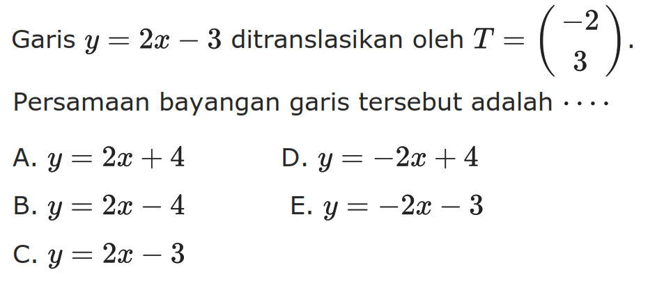 Garis y=2x-3 ditranslasikan oleh T=(-2 3). Persamaan bayangan garis tersebut adalah . . . .