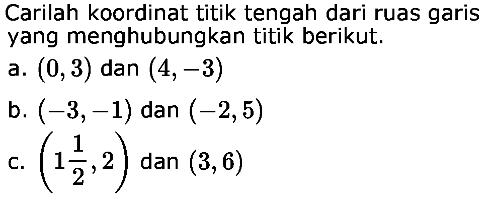 Carilah koordinat titik tengah dari ruas garis yang menghubungkan titik berikut. a. (0, 3) dan (4, -3) b. (-3, -1) dan (-2, 5) c. (1 1/2, 2) dan (3, 6)