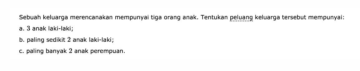 Sebuah keluarga merencanakan mempunyai tiga orang anak. Tentukan peluang keluarga tersebut mempunyai:a. 3 anak laki-lakib. paling sedikit 2 anak laki-lakic. paling banyak 3 anak perempuan