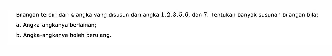 Bilangan terdiri dari 4 angka yang disusun dari angka 1,2,3,5,6, dan 7. Tentukan banyak susunan bilangan bila: a. Angka-angkanya berlainan; b. Angka-angkanya boleh berulang.