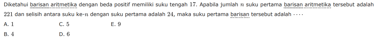 Diketahui barisan aritmetika dengan beda positif memiliki suku tengah 17. Apabila jumlah n suku pertama barisan aritmetika tersebut adalah 221 dan selisih antara suku ke-n dengan suku pertama adalah 24, maka suku pertama barisan tersebut adalah ... 