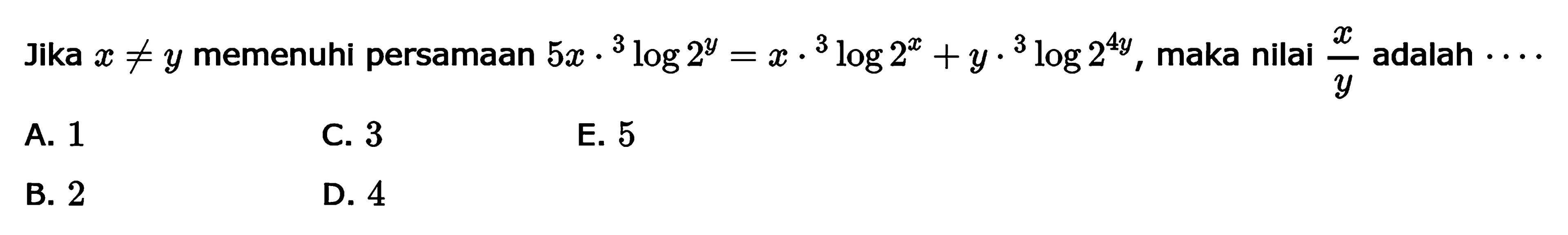 Jika x=/=y memenuhi persamaan 5x.3log(2^y)=x.3log(2^x)+y.3log(2^(4y)), maka nilai x/y adalah . . . .