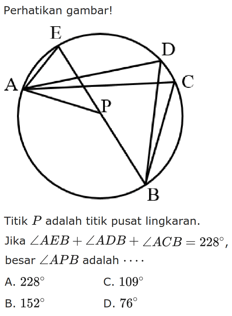 Perhatikan gambar! A B C D E PTitik  P  adalah titik pusat lingkaran. Jika  sudut AEB+sudut ADB+sudut ACB=228  besar  sudut APB  adalah  ... .A.  228 C.  109 B.  152 D.  76 