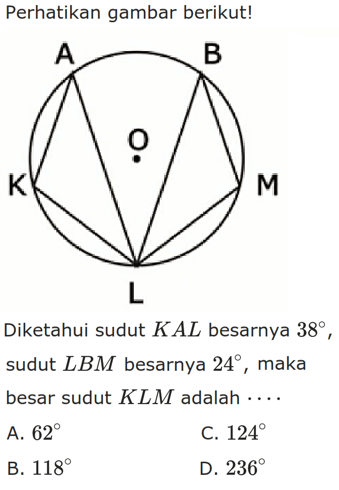 Perhatikan gambar berikut! Diketahui sudut KAL besarnya 38, sudut LBM besarnya 24, maka besar sudut KLM adalah ... A. 62 C. 124 B. 118 D. 236