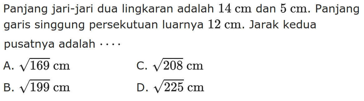 Panjang jari-jari dua lingkaran adalah  14 cm  dan  5 cm . Panjang garis singgung persekutuan luarnya  12 cm . Jarak kedua pusatnya adalah  ... .