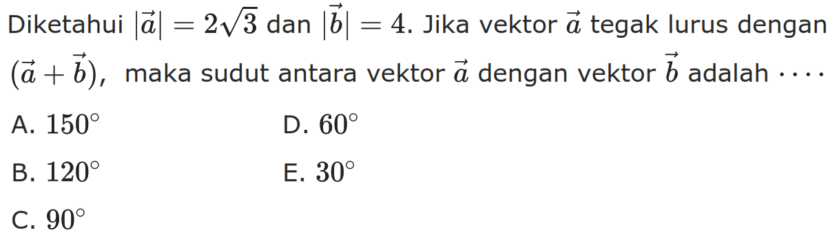 Diketahui |a|=2akar(3) dan |b|=4. Jika vektor a tegak lurus dengan (a+b), maka sudut antara vektor a dengan vektor b adalah ....