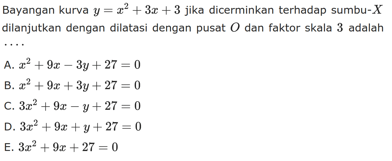 Bayangan kurva y=x^2+3x+3 jika dicerminkan terhadap sumbu-X dilanjutkan dengan dilatasi dengan pusat 0 dan faktor skala 3 adalah ....