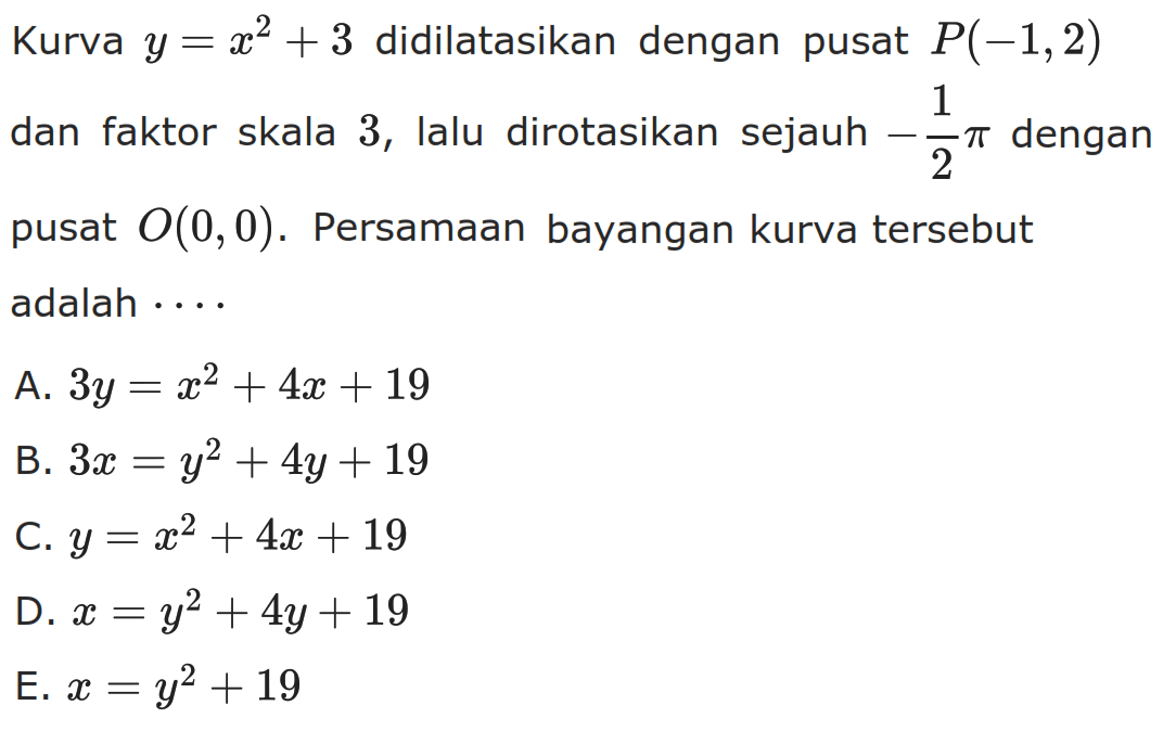 Kurva y=x^2+3 didilatasikan dengan pusat P(-1,2) dan faktor skala 3, lalu dirotasikan sejauh dengan -1/2 pi pusat O(0,0). Persamaan bayangan kurva tersebut adalah