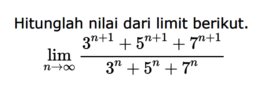 Hitunglah nilai dari limit berikut. limit n menuju tak hingga (3^(n+1)+5^(n+1)+7^(n+1))/(3^n+5^n+7^n)