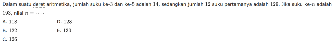 Dalam suatu deret aritmetika, jumlah suku ke-3 dan ke-5 adalah 14, sedangkan jumlah 12 suku pertamanya adalah 129. Jika suku ke-n adalah 193, nilai n=.. 