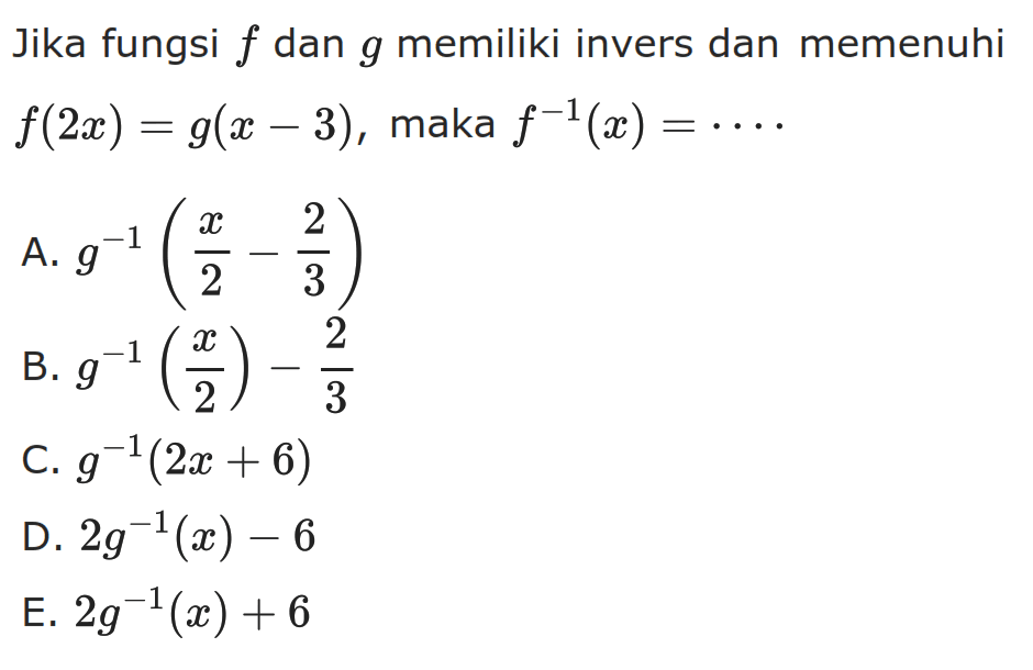 Jika fungsi f dan g memiliki invers dan memenuhi f(2x)=g(x-3), maka f^(-1)(x)=...