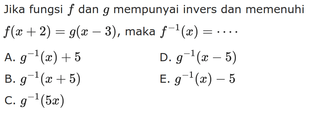 Jika fungsi  f  dan  g  mempunyai invers dan memenuhi  f(x+2)=g(x-3) , maka  f^(-1)(x)=... 
