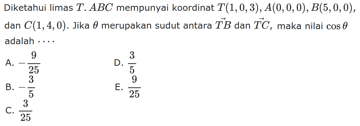 Diketahui limas T.ABC mempunyai koordinat T(1,0,3), A(0, 0, 0), B(5,0, 0) dan C(1,4,0). Jika theta merupakan sudut antara TB dan TC , maka nilai cos theta adalah . . . .