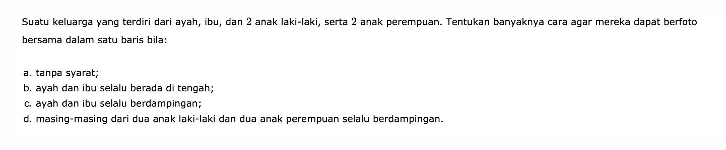 Suatu keluarga yang terdiri dari ayah, ibu, dan 2 anak laki-laki, serta 2 anak perempuan. Tentukan banyaknya cara agar mereka dapat berfoto bersama dalam satu baris bila:a. tanpa syarat;b. ayah dan ibu selalu berada di tengah;c. ayah dan ibu selalu berdampingan;d. masing-masing dari dua anak laki-laki dan dua anak perempuan selalu berdampingan.