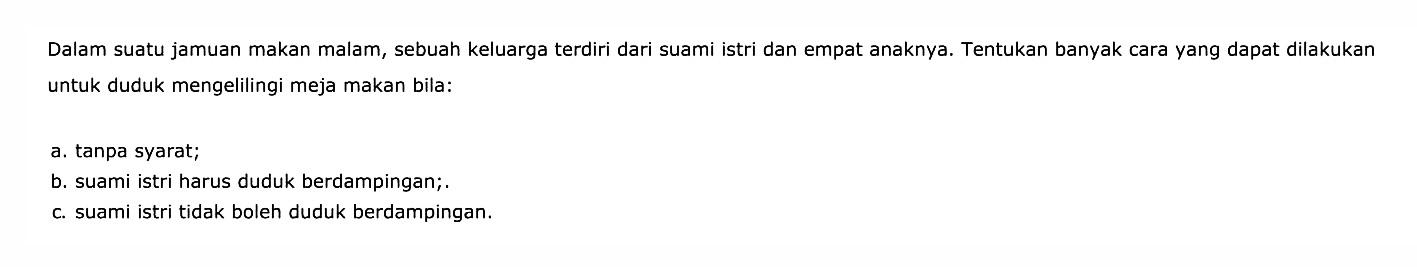 Dalam suatu jamuan makan malam, sebuah keluarga terdiri dari suami istri dan empat anaknya. Tentukan banyak cara yang dapat dilakukan untuk duduk mengelilingi meja makan bila:a. tanpa syarat;b. suami istri harus duduk berdampingan;.c. suami istri tidak boleh duduk berdampingan.