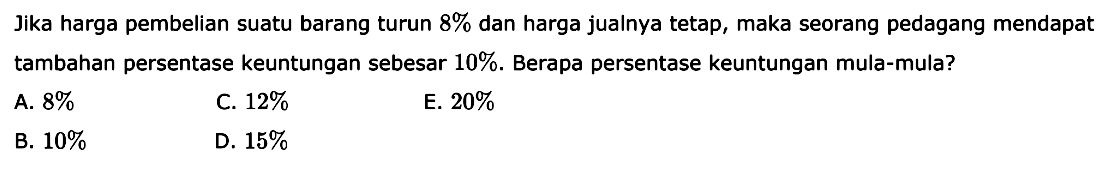 Jika harga pembelian suatu barang turun 8% dan harga jualnya tetap, maka seorang pedagang mendapat tambahan persentase keuntungan sebesar 10%. Berapa persentase keuntungan mula-mula?