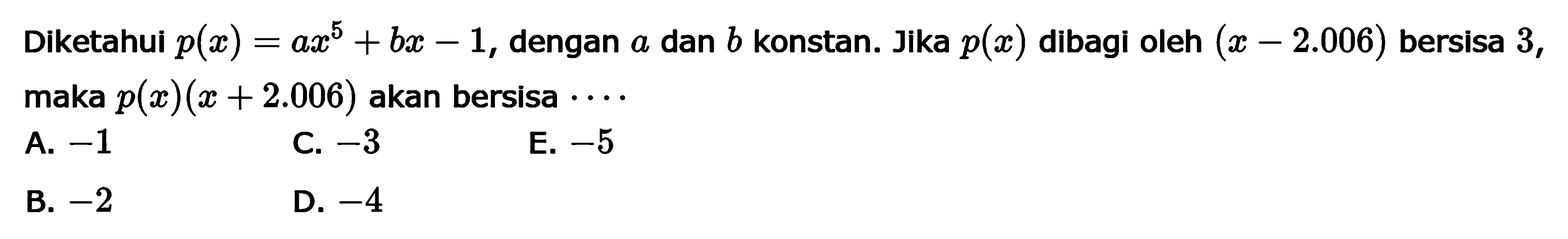 Diketahui p(x)=ax^5+bx-1, dengan a dan b konstan. Jika p(x) dibagi oleh (x-2.006) bersisa 3, maka p(x)(x+2.006) akan bersisa ....