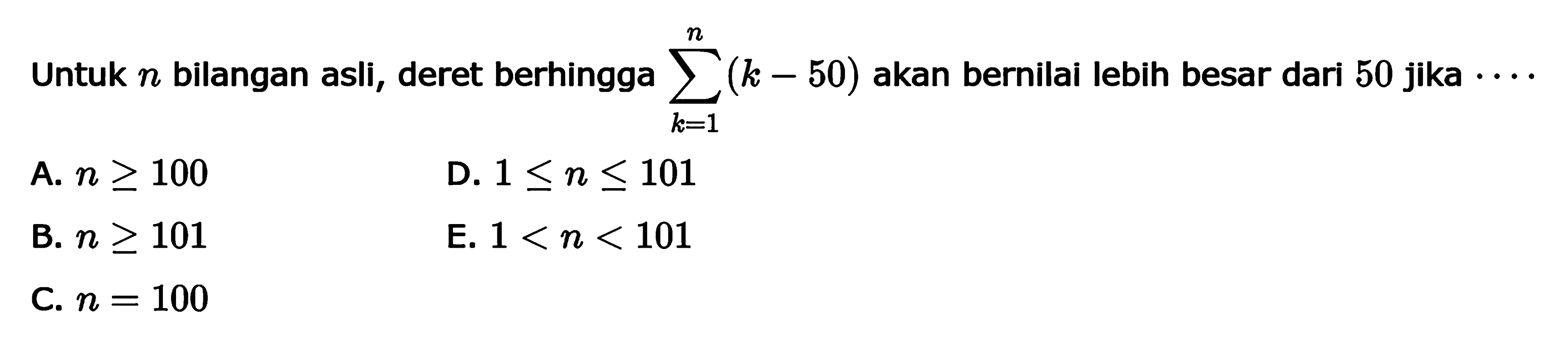 Untuk  n  bilangan asli, deret berhingga  sigma k=1 n (k-50)  akan bernilai lebih besar dari 50 jika  .. 
