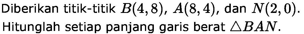 Diberikan titik-titik B(4,8), A(8,4), dan N(2,0). Hitunglah setiap panjang garis berat segitiga BAN.