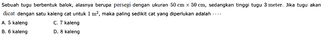 Sebuah tugu berbentuk balok, alasnya berupa persegi dengan ukuran 50 cmx50 cm, sedangkan tinggi tugu 3 meter. Jika tugu akan dicat dengan satu kaleng cat untuk 1 m^2, maka paling sedikit cat yang diperlukan adalah  ... . 