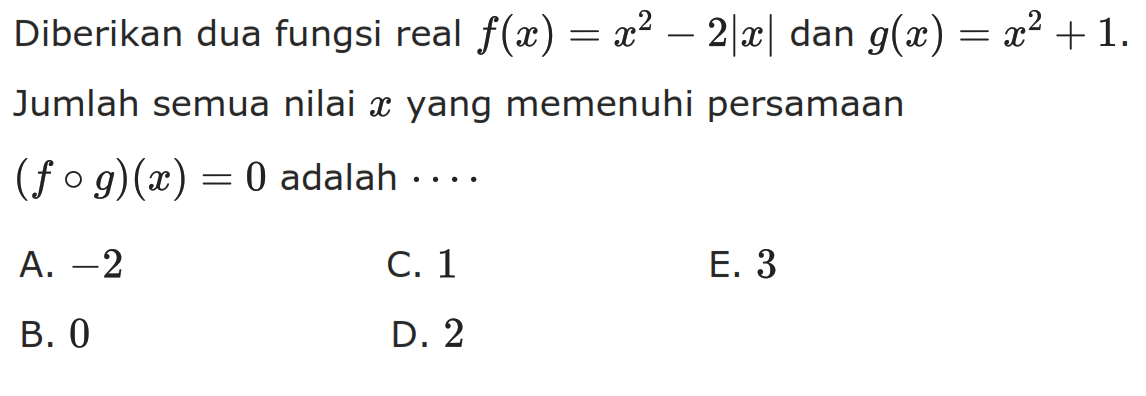 Diberikan dua fungsi real f(x)=x^2-2|x|  dan  g(x)=x^2+1. Jumlah semua nilai  x  yang memenuhi persamaan (fog)(x)=0  adalah ...
