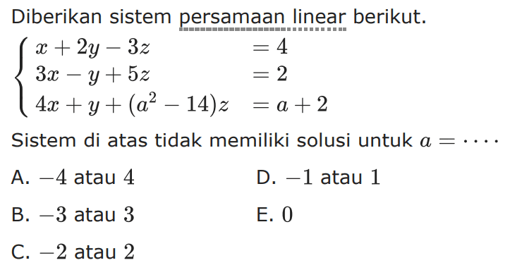 Diberikan sistem persamaan linear berikut. x+2y-3z=4 3x-y+5z=2 4x+y+(a^2-14)z=a+2 Sistem di atas tidak memiliki solusi untuk a=....