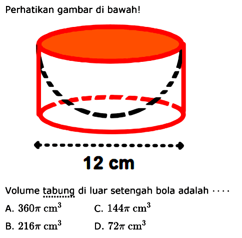 Perhatikan gambar di bawah!12 cmVolume tabung di luar setengah bola adalah  ... . 