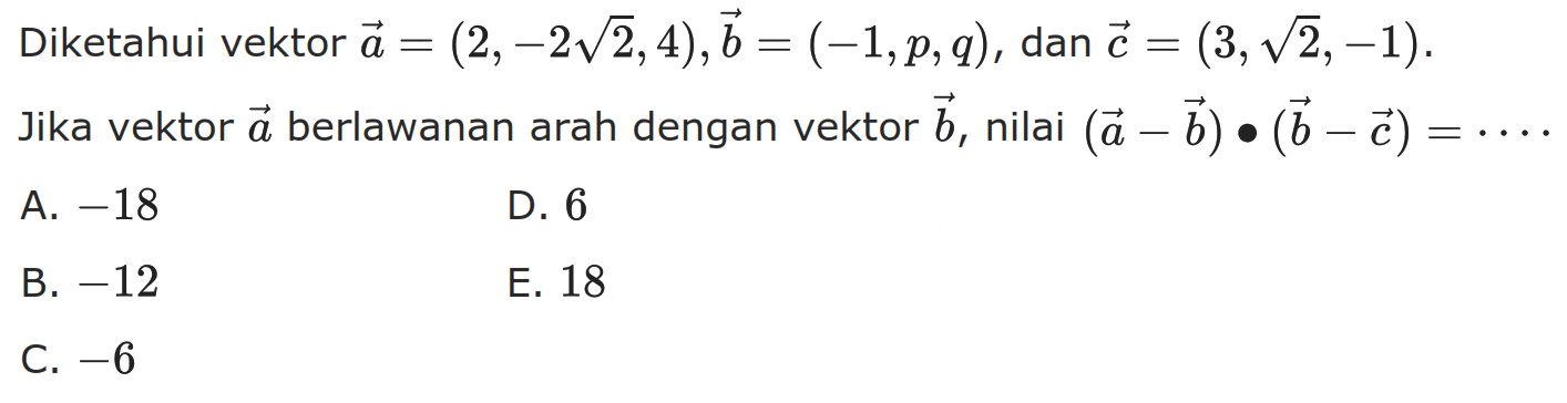 Diketahui vektor a=(2,-2 akar(2), 4), vektor b=(-1, p, q), dan vektor c=(3, akar(2),-1). Jika vektor a berlawanan arah dengan vektor b , nilai (vektor a- vektor b) .(vektor b- vektor c)=....