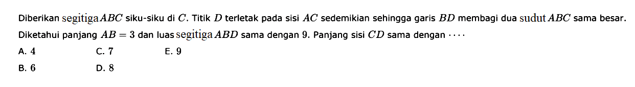 Diberikan segitiga  ABC siku-siku di C. Titik D terletak pada sisi AC sedemikian sehingga garis BD membagi dua sudut ABC sama besar. Diketahui panjang AB=3 dan luas segitiga ABD sama dengan 9. Panjang sisi CD sama dengan  ...
