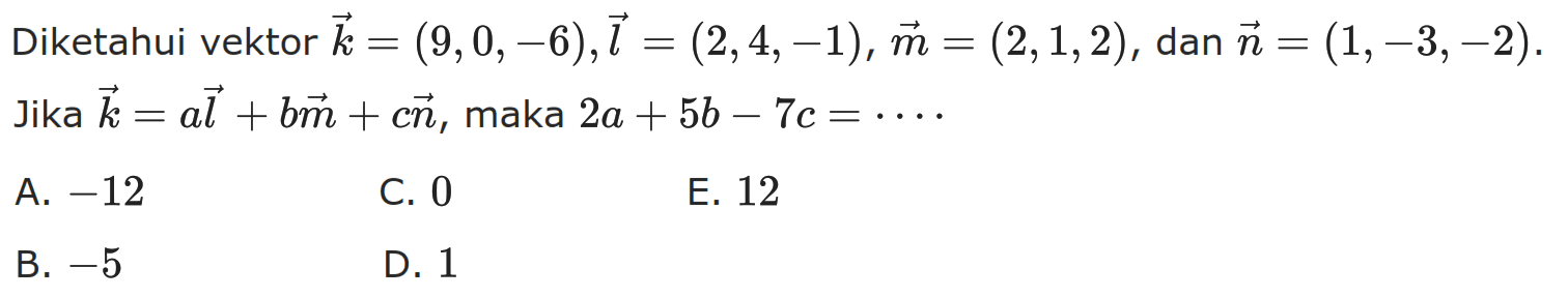 Diketahui vektor k=(9,0,-6), vektor l=(2,4,-1), vektor m=(2,1,2), dan  vektor n=(1,-3,-2). Jika  vektor k=a vektor l+b vektor m+c vektor n, maka  2a+5b-7c=.... 