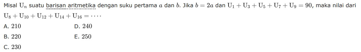 Misal  Un  suatu barisan aritmetika dengan suku pertama  a  dan  b . Jika  b=2a  dan  U1+U3+U5+U7+U9=90 , maka nilai dari  U8+U10+U12+U14+U16=... 