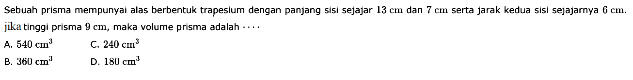 Sebuah prisma mempunyai alas berbentuk trapesium dengan panjang sisi sejajar  13 cm  dan  7 cm  serta jarak kedua sisi sejajarnya  6 cm . jika tinggi prisma  9 cm , maka volume prisma adalah  ... .