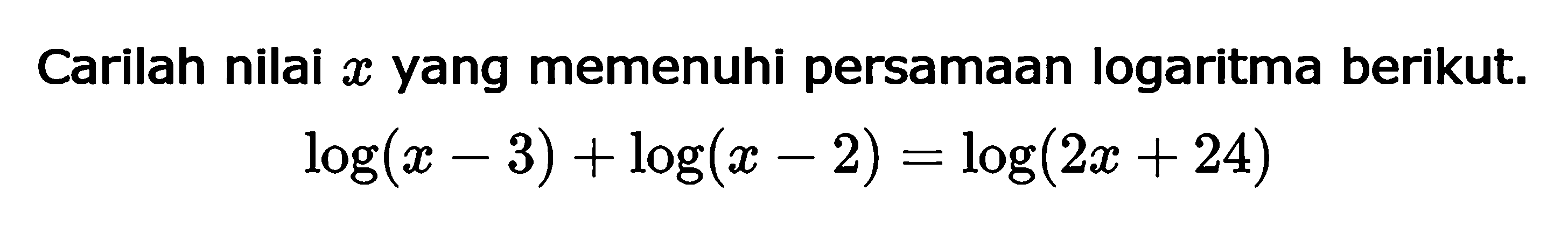 Carilah nilai x yang memenuhi persamaan logaritma berikut. log(x-3)+log(x-2)=log(2x+24)