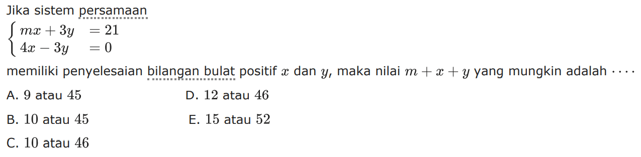 Jika sistem persamaan mx + 3y = 21 4x - 3y = 0 memiliki penyelesaian bilangan bulat positif z dan y, maka nilai m + x + y yang mungkin adalah ....