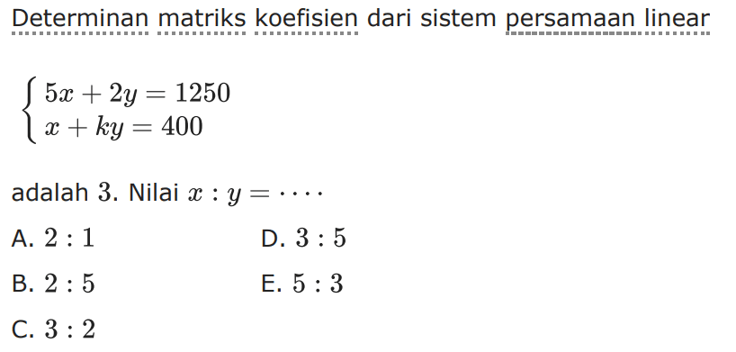 Determinan matriks koefisien dari sistem persamaan linear 5x+2y=1250 x+ky=400 adalah 3. Nilai x : y=. . . .