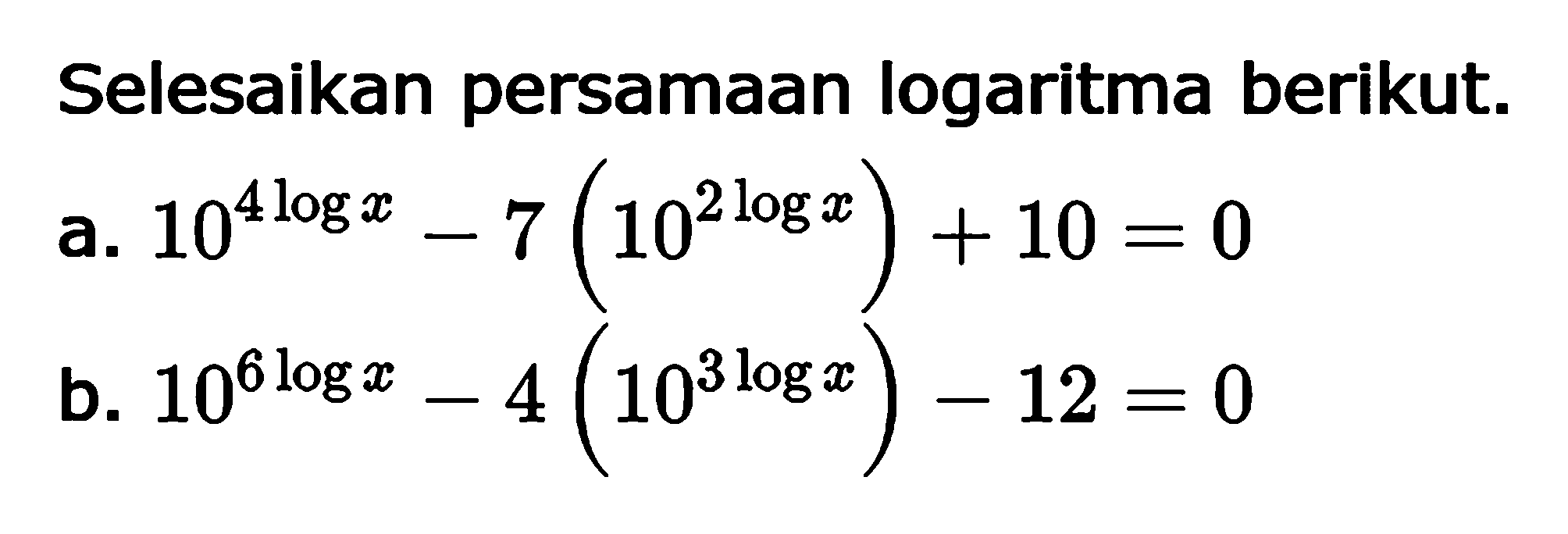 Selesaikan persamaan logaritma berikut. a. 10^4logx - 7(10^2logx)+10=0 b. 10^6logx - 4(10^3logx)-12=0