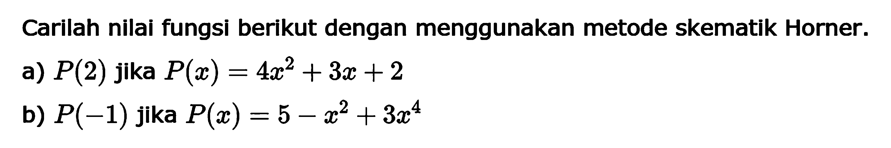 Carilah nilai fungsi berikut dengan menggunakan metode skematik Horner. a) P(2) jika P(x)=4x^2+3x+2 b) P(-1) jika P(x)=5-x^2+3x^4