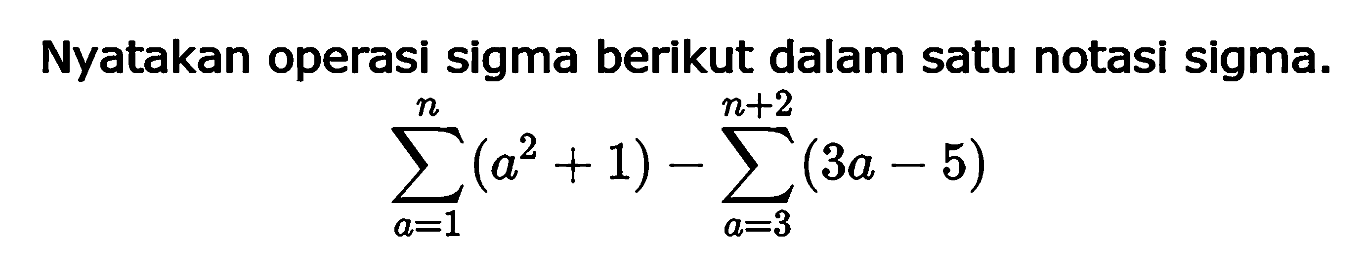 Nyatakan operasi sigma berikut dalam satu notasi sigma.sigma a=1 n (a^2+1)-sigma a=3 (n+2) (3 a-5)