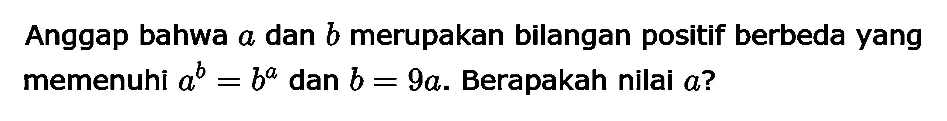 Anggap bahwa a dan b merupakan bilangan positif berbeda yang memenuhi a^b=b^a dan b=9a. Berapakah nilai a?