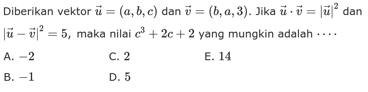 Diberikan vektor u=(a,b,c)  dan  vektor v=(b,a,3). Jika vektor u.vektor v=|vektor u|^2 dan |vektor u-vektor v|^2=5, maka nilai c^3+2c+2 yang mungkin adalah