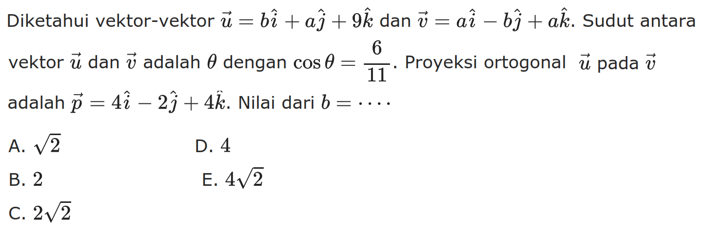 Diketahui vektor-vektor  vektor u=bi+aj+9k dan vektor v=ai-bj+ak. Sudut antara vektor vektor u  dan vektor v adalah  theta  dengan  cos theta=6/11.  Proyeksi ortogonal vektor u pada vektor v adalah  vektor p=4i-2j+4k. Nilai dari  b=...
