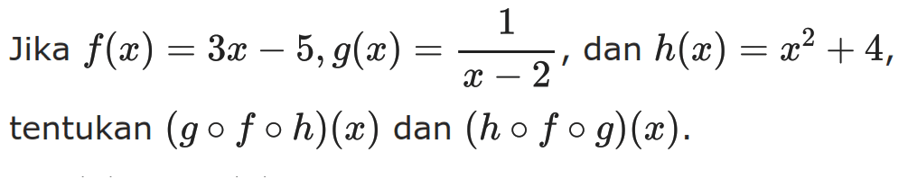 Jika f(x) = 3x - 5, g(x) = 1/(x-2), dan h(x) = x^2 + 4 tentukan (g o f o h)(x) dan (h o f o g)(x).