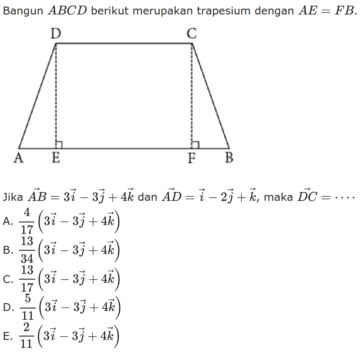 Bangun  ABCD  berikut merupakan trapesium dengan  AE=FB.
Jika  vektor AB=3i-3j+4k  dan  vektor AD=i-2j+k , maka  DC=... 
